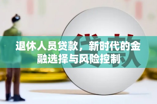 新田退休人员贷款，新时代的金融选择与风险控制