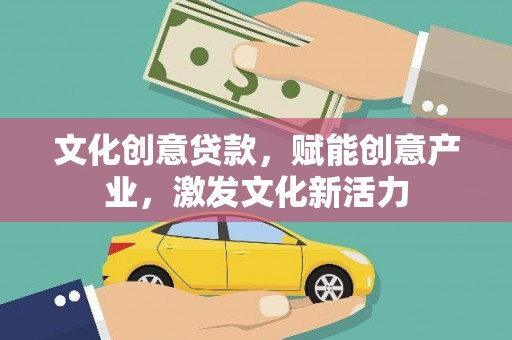 新田文化创意贷款，赋能创意产业，激发文化新活力