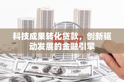 新田科技成果转化贷款，创新驱动发展的金融引擎