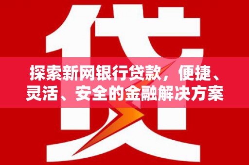 新田探索新网银行贷款，便捷、灵活、安全的金融解决方案