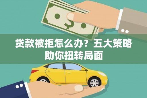 新田贷款被拒怎么办？五大策略助你扭转局面