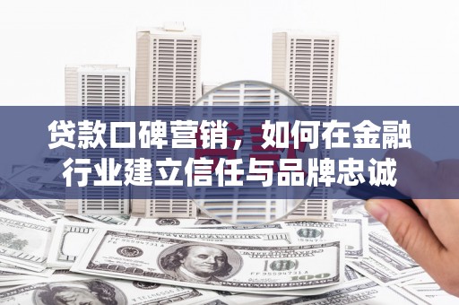新田贷款口碑营销，如何在金融行业建立信任与品牌忠诚