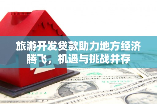新田旅游开发贷款助力地方经济腾飞，机遇与挑战并存