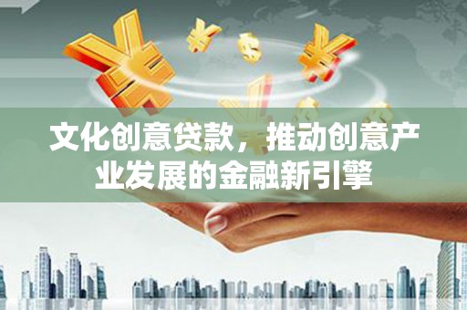 新田文化创意贷款，推动创意产业发展的金融新引擎