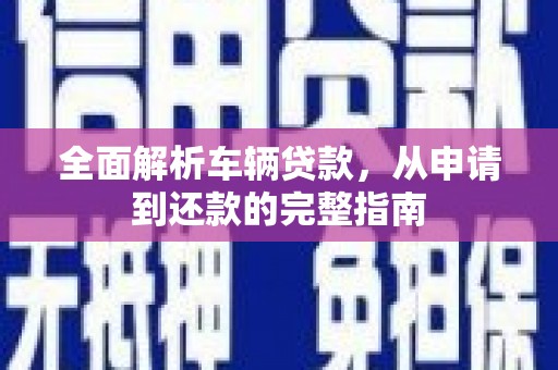 新田全面解析车辆贷款，从申请到还款的完整指南