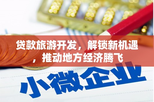 新田贷款旅游开发，解锁新机遇，推动地方经济腾飞