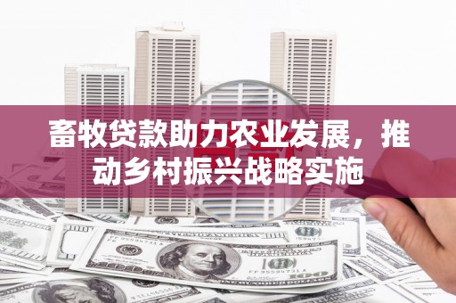 新田畜牧贷款助力农业发展，推动乡村振兴战略实施