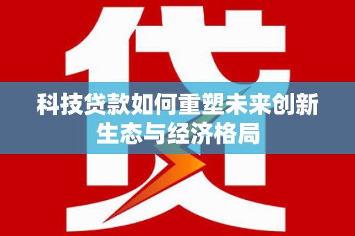 新田科技贷款如何重塑未来创新生态与经济格局